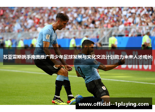 苏亚雷斯携手南美推广青少年足球发展与文化交流计划助力未来人才成长