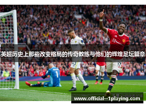 英超历史上那些改变格局的传奇教练与他们的辉煌足坛篇章 英超历史上那些改变格局的传奇教练与他们的辉煌足坛篇章
