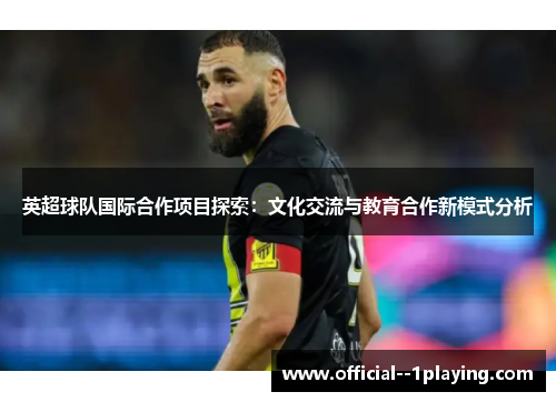 英超球队国际合作项目探索：文化交流与教育合作新模式分析