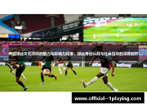 英超球迷文化活动的魅力与影响力探索:球迷身份认同与社会互动的深度剖析 英超球迷文化活动的魅力与影响力探索:球迷身份认同与社会互动的深度剖析