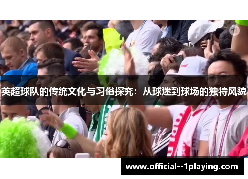 英超球队的传统文化与习俗探究:从球迷到球场的独特风貌 英超球队的传统文化与习俗探究:从球迷到球场的独特风貌