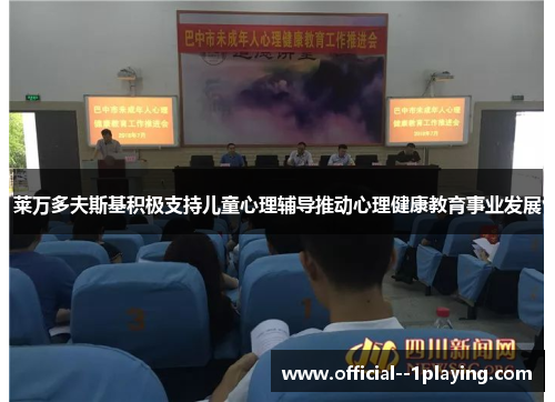 莱万多夫斯基积极支持儿童心理辅导推动心理健康教育事业发展 莱万多夫斯基积极支持儿童心理辅导推动心理健康教育事业发展