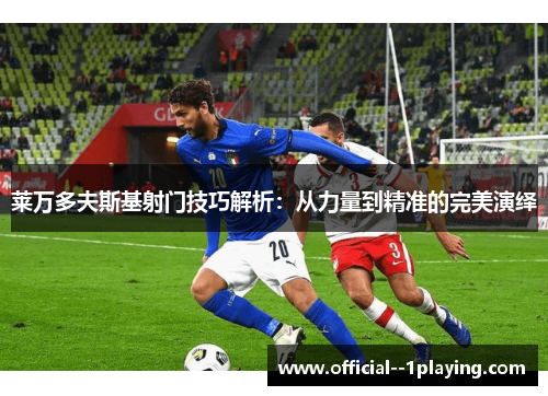 莱万多夫斯基射门技巧解析：从力量到精准的完美演绎