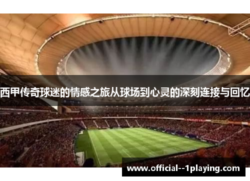 西甲传奇球迷的情感之旅从球场到心灵的深刻连接与回忆 西甲传奇球迷的情感之旅从球场到心灵的深刻连接与回忆