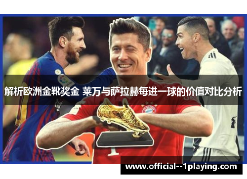 解析欧洲金靴奖金 莱万与萨拉赫每进一球的价值对比分析 解析欧洲金靴奖金 莱万与萨拉赫每进一球的价值对比分析