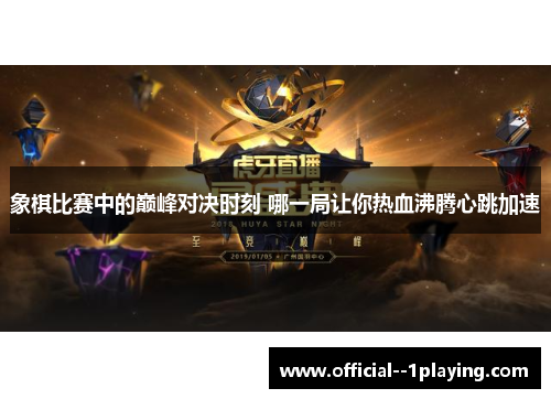 象棋比赛中的巅峰对决时刻 哪一局让你热血沸腾心跳加速