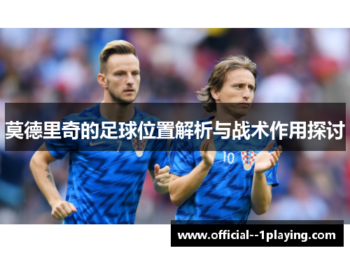 莫德里奇的足球位置解析与战术作用探讨 莫德里奇的足球位置解析与战术作用探讨