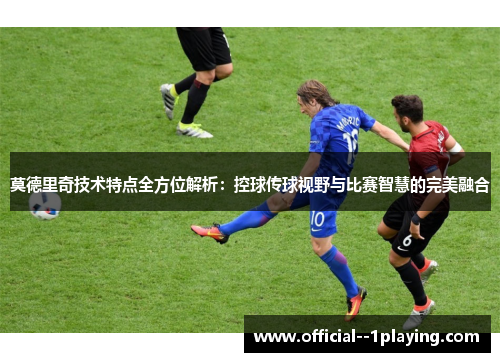 莫德里奇技术特点全方位解析:控球传球视野与比赛智慧的完美融合 莫德里奇技术特点全方位解析:控球传球视野与比赛智慧的完美融合