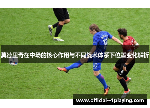 莫德里奇在中场的核心作用与不同战术体系下位置变化解析 莫德里奇在中场的核心作用与不同战术体系下位置变化解析