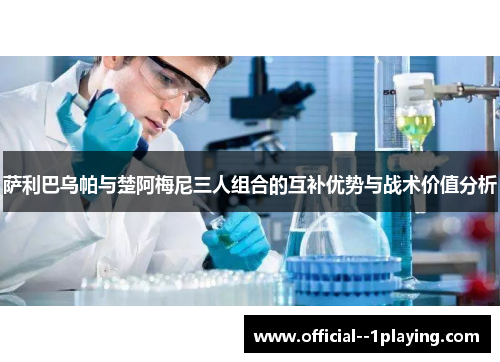 萨利巴乌帕与楚阿梅尼三人组合的互补优势与战术价值分析 萨利巴乌帕与楚阿梅尼三人组合的互补优势与战术价值分析