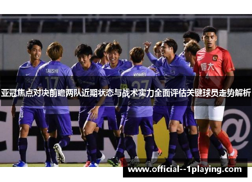 亚冠焦点对决前瞻两队近期状态与战术实力全面评估关键球员走势解析