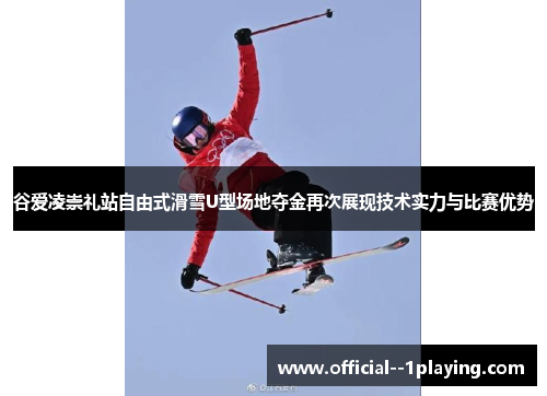 谷爱凌崇礼站自由式滑雪U型场地夺金再次展现技术实力与比赛优势