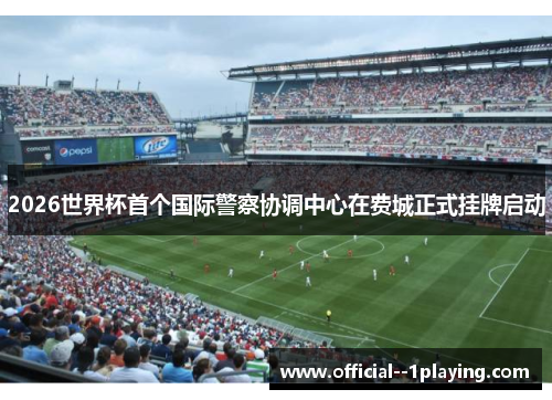 2026世界杯首个国际警察协调中心在费城正式挂牌启动