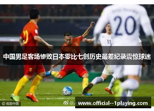 中国男足客场惨败日本零比七创历史最差纪录震惊球迷