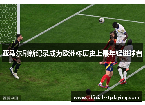 亚马尔刷新纪录成为欧洲杯历史上最年轻进球者