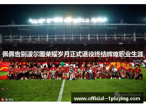 佩佩告别波尔图荣耀岁月正式退役终结辉煌职业生涯