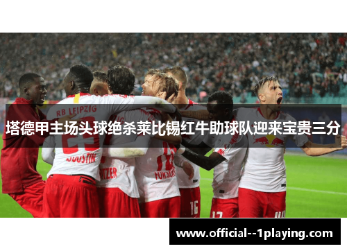 塔德甲主场头球绝杀莱比锡红牛助球队迎来宝贵三分