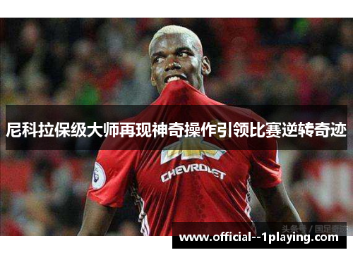 尼科拉保级大师再现神奇操作引领比赛逆转奇迹