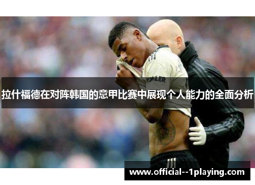 拉什福德在对阵韩国的意甲比赛中展现个人能力的全面分析