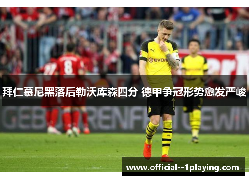 拜仁慕尼黑落后勒沃库森四分 德甲争冠形势愈发严峻