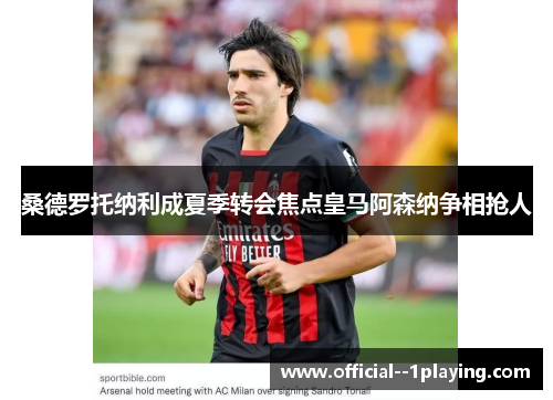 桑德罗托纳利成夏季转会焦点皇马阿森纳争相抢人 桑德罗托纳利成夏季转会焦点皇马阿森纳争相抢人