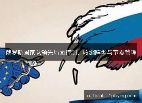 俄罗斯国家队领先局面控制，收缩阵型与节奏管理